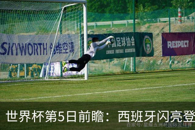 世界杯第5日前瞻：西班牙闪亮登场 伊沙亮相力争开门红